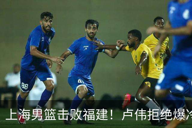 上海男篮击败福建！卢伟拒绝爆冷，麦基被弃用，拉塞尔16分