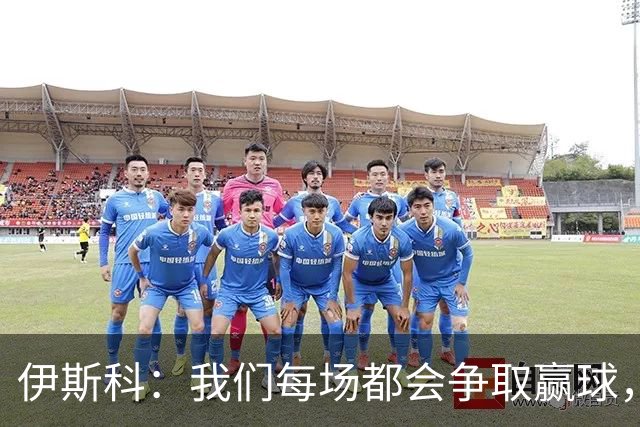 伊斯科：我们每场都会争取赢球，不留余力也不满足于现状