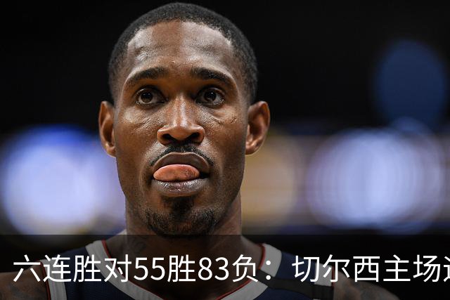 六连胜对55胜83负：切尔西主场迎热刺，两队各换两人