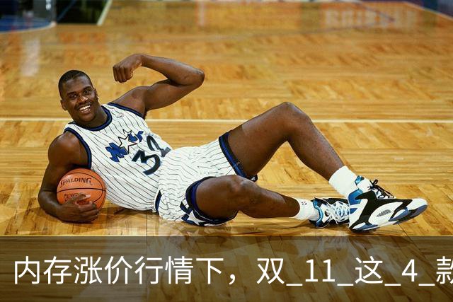 内存涨价行情下，双 11 这 4 款高配低价手机值得蹲，覆盖不同需求