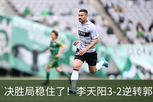 决胜局稳住了！李天阳3-2逆转郭冠宏晋级决赛，下轮战张本智和！