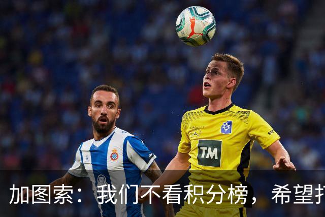 加图索：我们不看积分榜，希望打击尽量晚些到来