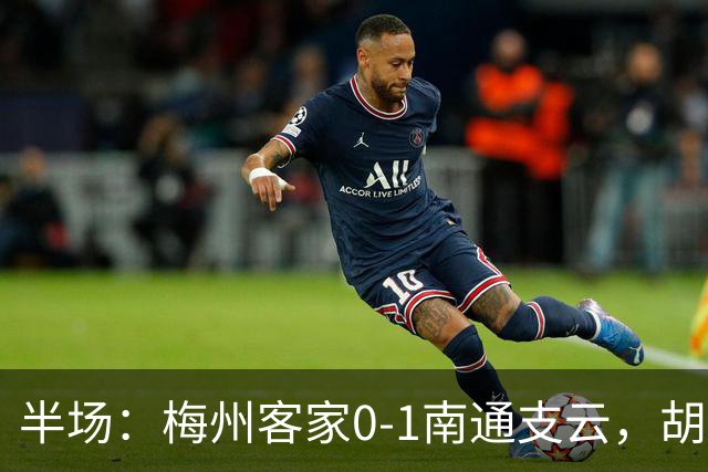 半场：梅州客家0-1南通支云，胡鸣飞头球破门