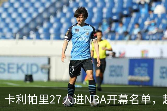 卡利帕里27人进NBA开幕名单，超肯塔基全队26人