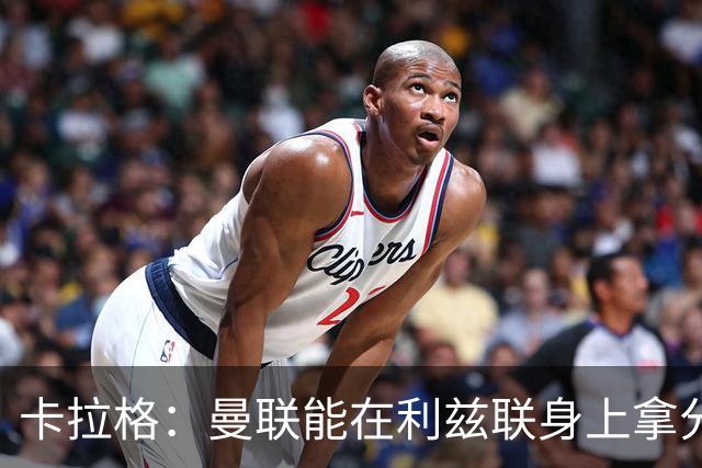 卡拉格：曼联能在利兹联身上拿分很不错了，不过此前战绩太差