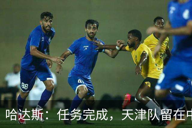 哈达斯：任务完成，天津队留在中超；充满挫折但我们从未放弃
