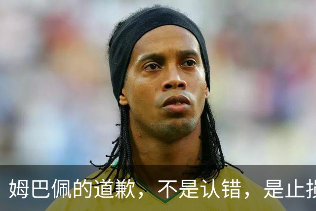 姆巴佩的道歉，不是认错，是止损！