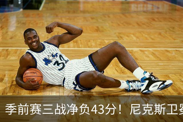 季前赛三战净负43分！尼克斯卫冕概率跌至8% 为避税终止双巨续约或致命