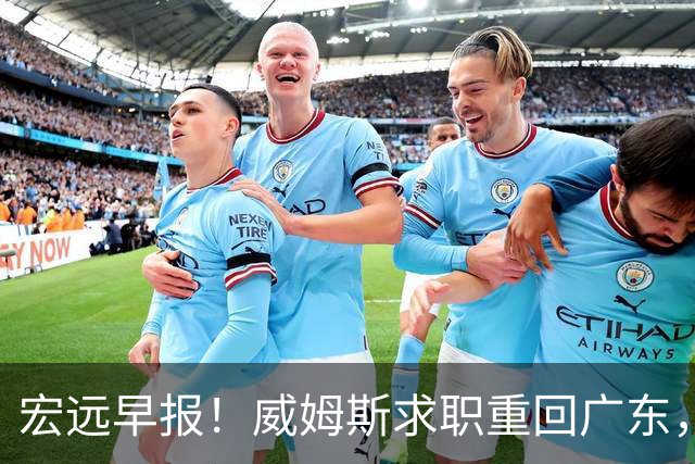 宏远早报！威姆斯求职重回广东，阿祖将被炒鱿鱼，杨鸣推荐大外援！