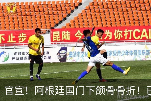 官宣！阿根廷国门下颌骨骨折！已完成手术治疗