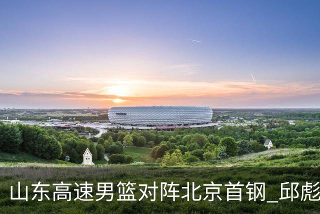 山东高速男篮对阵北京首钢 邱彪强调防守与态度
