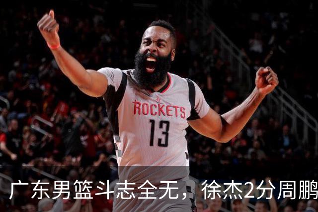 广东男篮斗志全无，徐杰2分周鹏0分，最差之人浮出水面