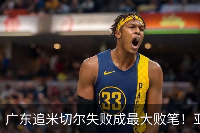 广东追米切尔失败成最大败笔！亚帅用废本土球员，杜锋旧部全迷失