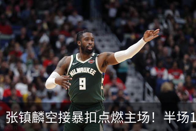 张镇麟空接暴扣点燃主场！半场10+5+1，CBA揭幕战宣告王者归来
