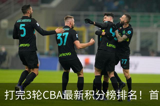 打完3轮CBA最新积分榜排名！首钢第1，辽篮第2，山东第12，广东第15