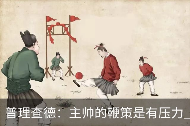 普理查德：主帅的鞭策是有压力 也是种荣幸 这会让我变得更强