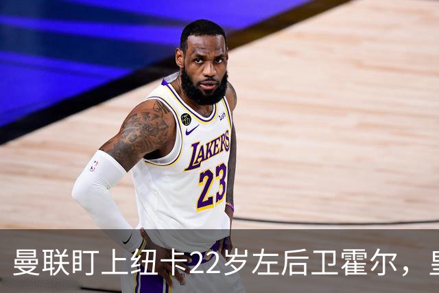 曼联盯上纽卡22岁左后卫霍尔，皇马仍在追卡拉菲奥里