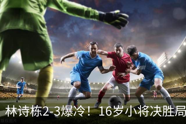 林诗栋2-3爆冷！16岁小将决胜局翻盘，王皓脸色铁青，国乒遇劲敌