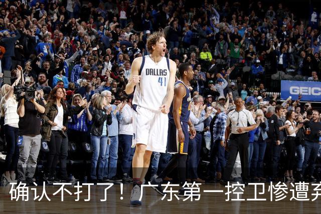 确认不打了！广东第一控卫惨遭弃用，或被小陈总交易出去？