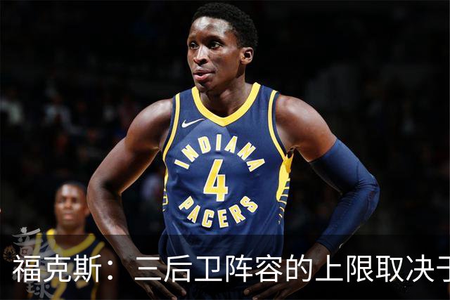 福克斯：三后卫阵容的上限取决于球队外线的投射表现