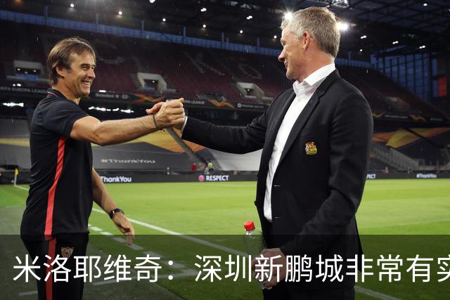 米洛耶维奇：深圳新鹏城非常有实力，我们会以严谨的态度去对待