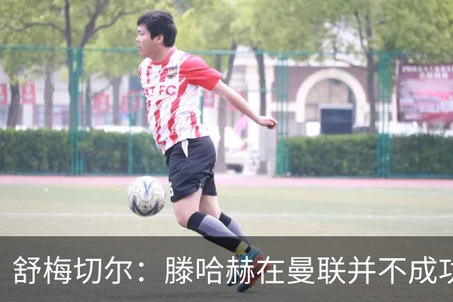 舒梅切尔：滕哈赫在曼联并不成功，在勒沃库森执教3场比赛就下课
