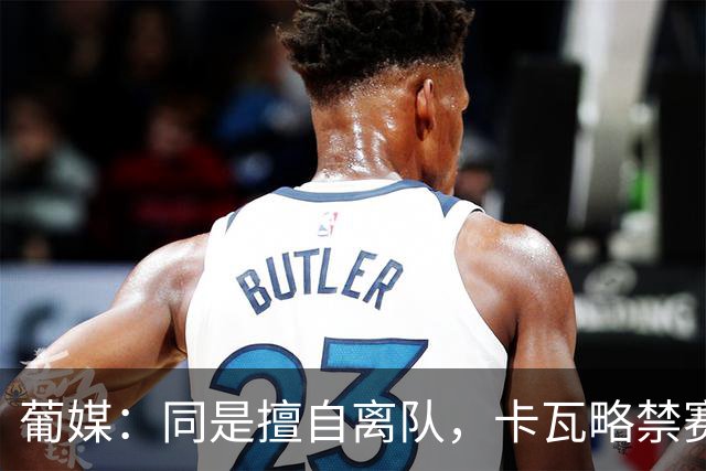 葡媒：同是擅自离队，卡瓦略禁赛1年，C罗禁赛30天