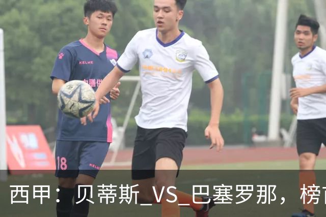 西甲：贝蒂斯 VS 巴塞罗那，榜首球队客场迎考