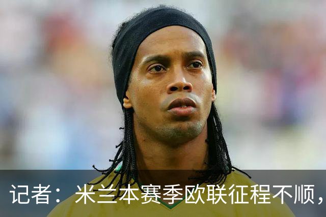 记者：米兰本赛季欧联征程不顺，后面赛程将更加难打