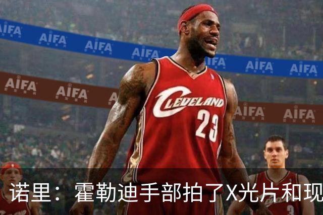 诺里：霍勒迪手部拍了X光片&现在没问题 他没任何出场限制