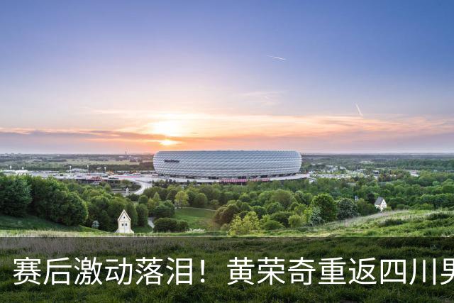 赛后激动落泪！黄荣奇重返四川男篮首秀轰16+6末节命中关键三分