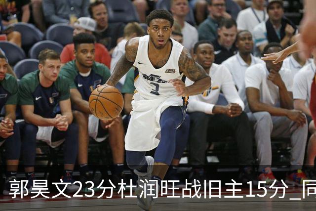 郭昊文23分杜润旺战旧主15分 同曦主场1分险胜广东
