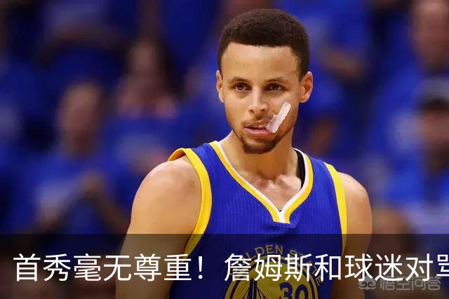 首秀毫无尊重！詹姆斯和球迷对骂！马克西完胜布伦森，恩比德抽象