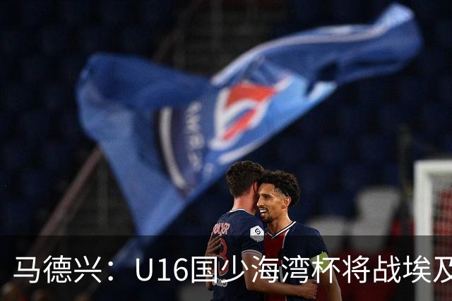 马德兴：U16国少海湾杯将战埃及U17，对备战U17亚洲杯价值大