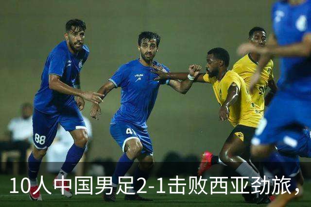 10人中国男足2-1击败西亚劲旅，迎U17海湾杯2连胜+强势领跑