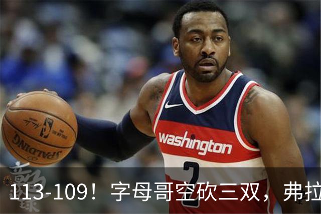113-109！字母哥空砍三双，弗拉格29分11助，独行侠送热火4连败