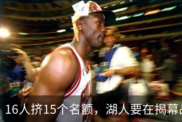 16人挤15个名额，湖人要在揭幕战前做减法