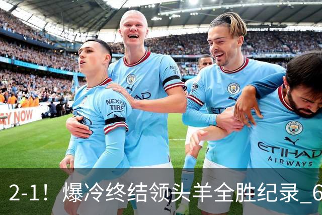 2-1！爆冷终结领头羊全胜纪录 6.3亿新贵强势复苏 近7场6胜+欧冠全胜