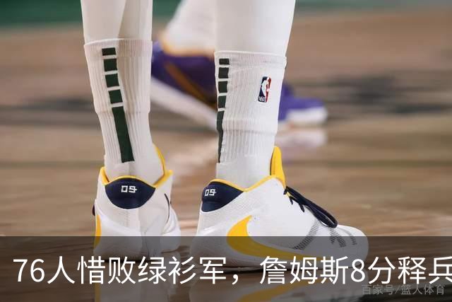 76人惜败绿衫军，詹姆斯8分释兵权，坐稳球队四当家