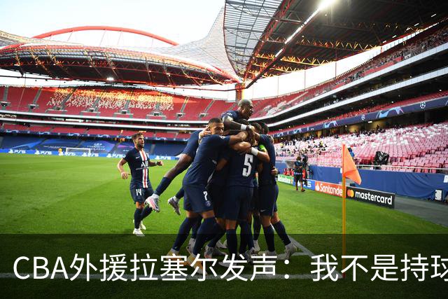 CBA外援拉塞尔发声：我不是持球大核，依靠本土才能夺冠