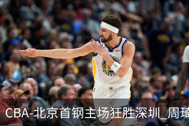 CBA-北京首钢主场狂胜深圳 周琦内线硬刚巴吉